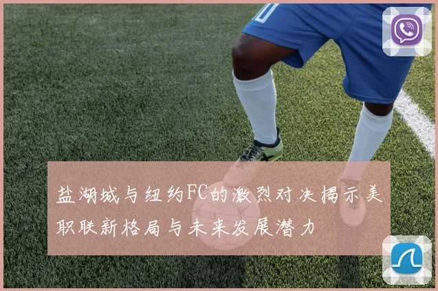 盐湖城与纽约FC的激烈对决揭示美职联新格局与未来发展潜力