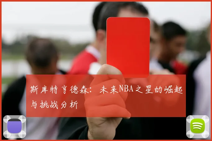 斯库特亨德森：未来NBA之星的崛起与挑战分析