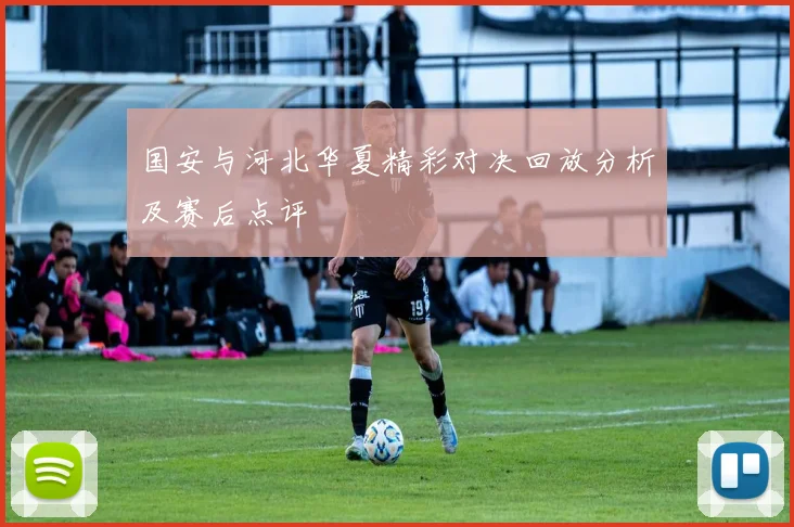 国安与河北华夏精彩对决回放分析及赛后点评