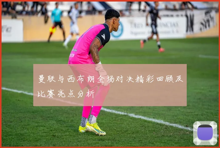 曼联与西布朗全场对决精彩回顾及比赛亮点分析