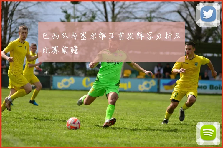 巴西队与塞尔维亚首发阵容分析及比赛前瞻