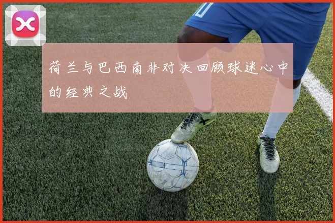 荷兰与巴西南非对决回顾球迷心中的经典之战
