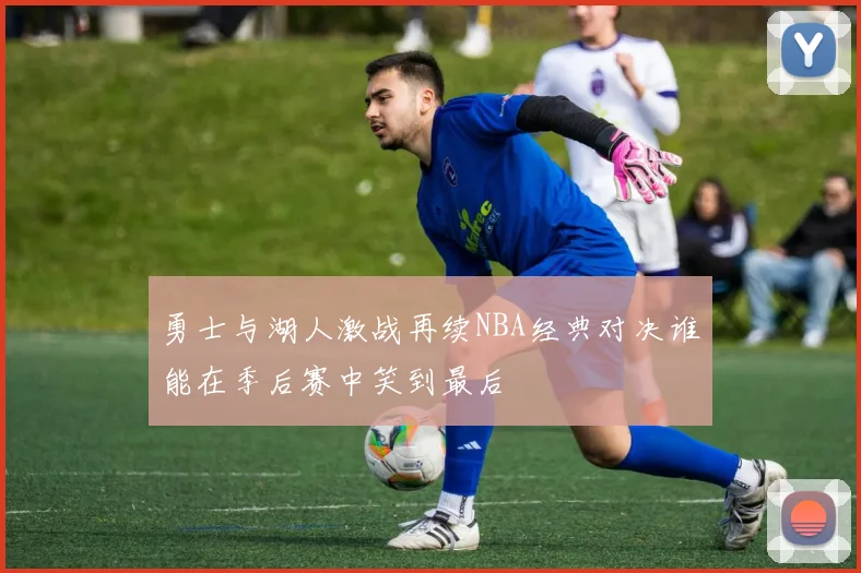 勇士与湖人激战再续NBA经典对决谁能在季后赛中笑到最后