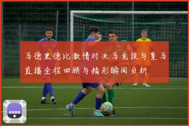 马德里德比激情对决马竞技与皇马直播全程回顾与精彩瞬间分析