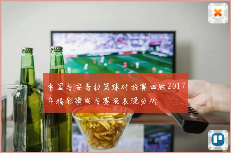 中国与安哥拉篮球对抗赛回顾2017年精彩瞬间与赛场表现分析