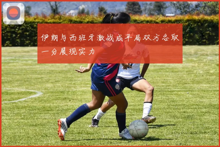 伊朗与西班牙激战成平局双方各取一分展现实力