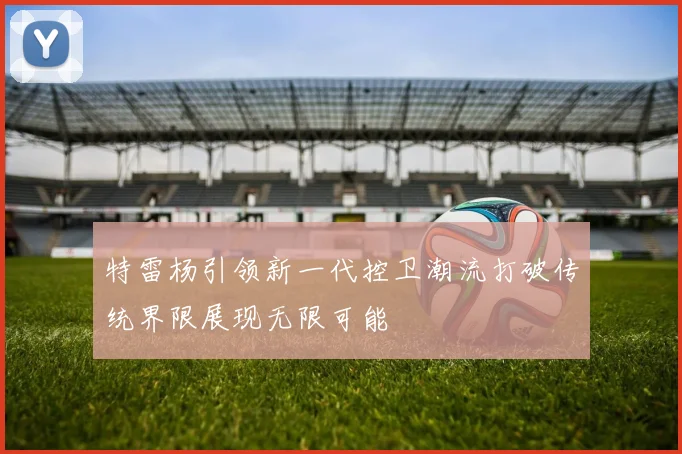 特雷杨引领新一代控卫潮流打破传统界限展现无限可能