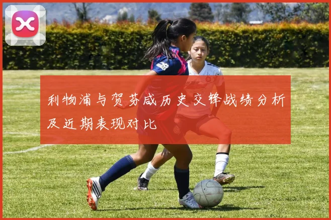 利物浦与贺芬咸历史交锋战绩分析及近期表现对比