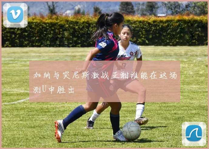 加纳与突尼斯激战正酣谁能在这场测U中胜出