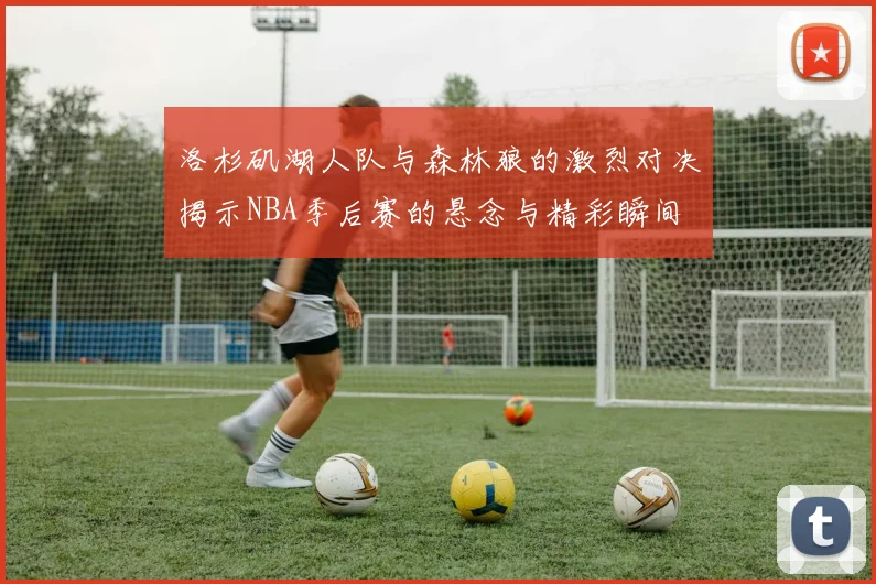洛杉矶湖人队与森林狼的激烈对决揭示NBA季后赛的悬念与精彩瞬间