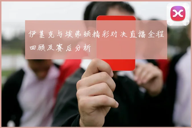 伊基克与埃弗顿精彩对决直播全程回顾及赛后分析