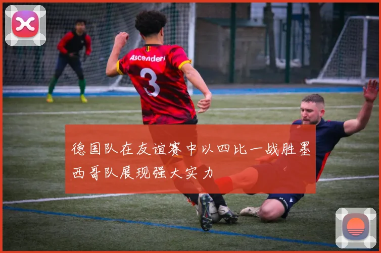 德国队在友谊赛中以四比一战胜墨西哥队展现强大实力