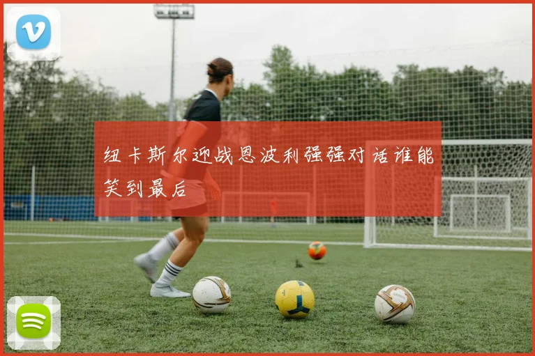 纽卡斯尔迎战恩波利强强对话谁能笑到最后