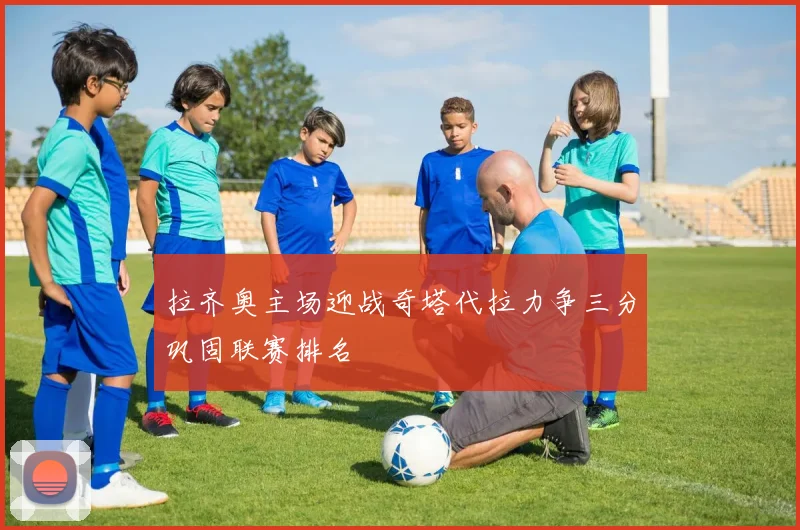 拉齐奥主场迎战奇塔代拉力争三分巩固联赛排名