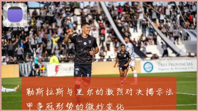 勒斯拉斯与里尔的激烈对决揭示法甲争冠形势的微妙变化
