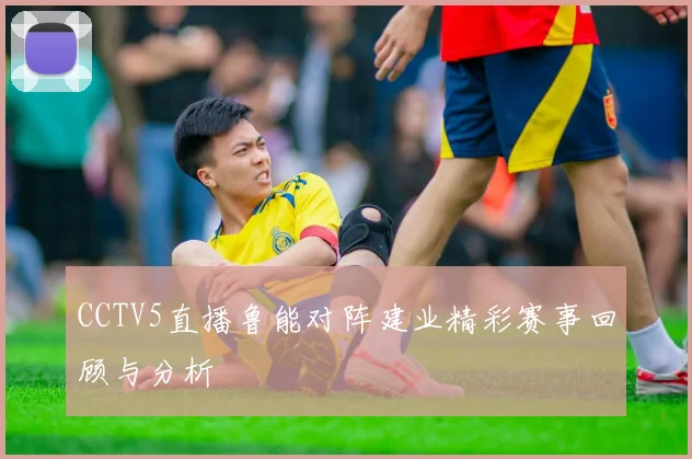 CCTV5直播鲁能对阵建业精彩赛事回顾与分析