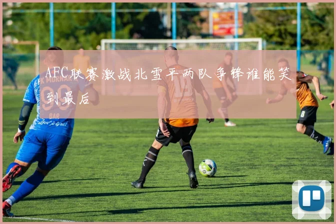 AFC联赛激战北雪平两队争锋谁能笑到最后