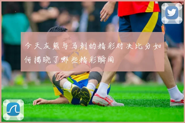 今天灰熊与马刺的精彩对决比分如何揭晓了哪些精彩瞬间