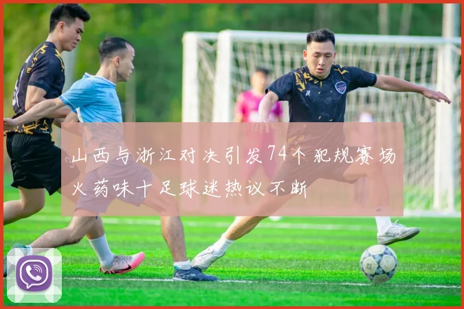山西与浙江对决引发74个犯规赛场火药味十足球迷热议不断