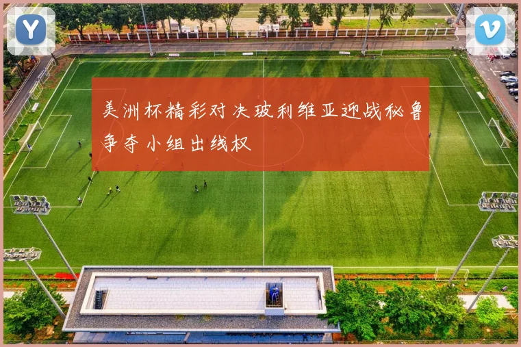 美洲杯精彩对决玻利维亚迎战秘鲁争夺小组出线权