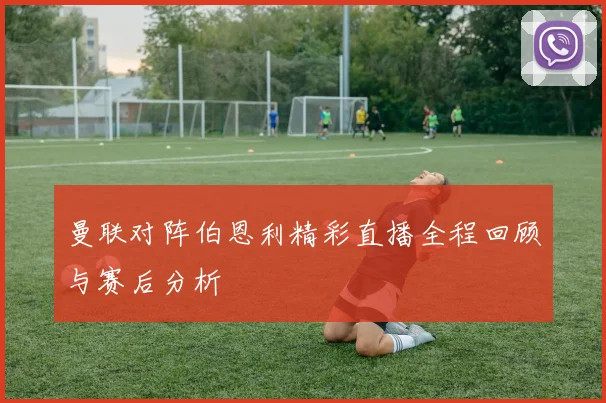 曼联对阵伯恩利精彩直播全程回顾与赛后分析