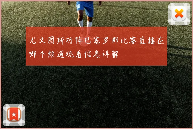 尤文图斯对阵巴塞罗那比赛直播在哪个频道观看信息详解