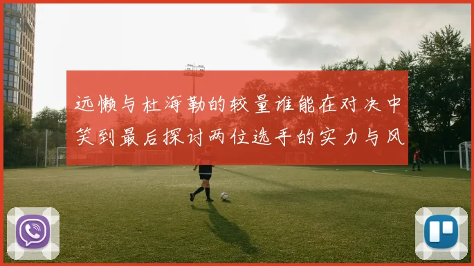 远懒与杜海勒的较量谁能在对决中笑到最后探讨两位选手的实力与风格