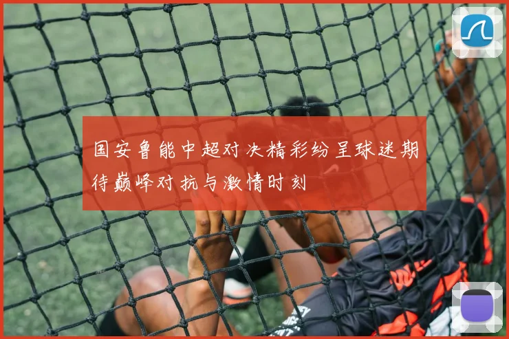 国安鲁能中超对决精彩纷呈球迷期待巅峰对抗与激情时刻