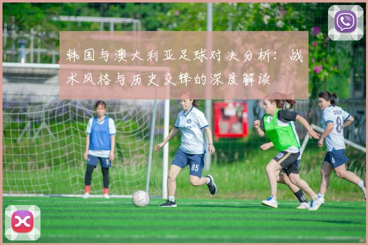 韩国与澳大利亚足球对决分析：战术风格与历史交锋的深度解读