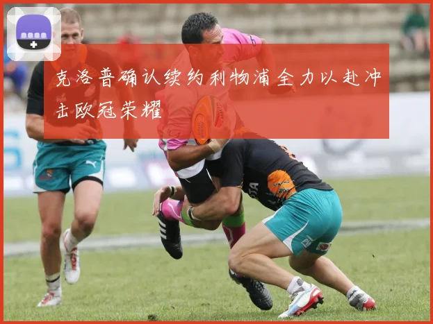 克洛普确认续约利物浦全力以赴冲击欧冠荣耀