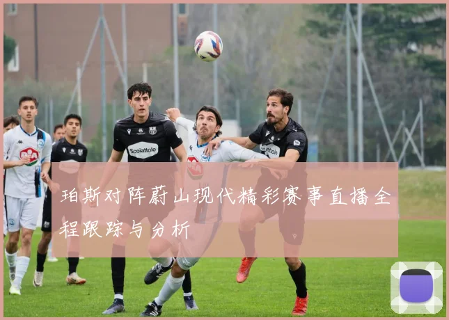 珀斯对阵蔚山现代精彩赛事直播全程跟踪与分析