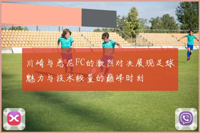 川崎与悉尼FC的激烈对决展现足球魅力与技术较量的巅峰时刻