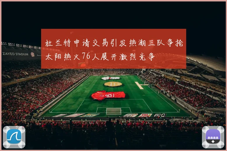 杜兰特申请交易引发热潮三队争抢太阳热火76人展开激烈竞争