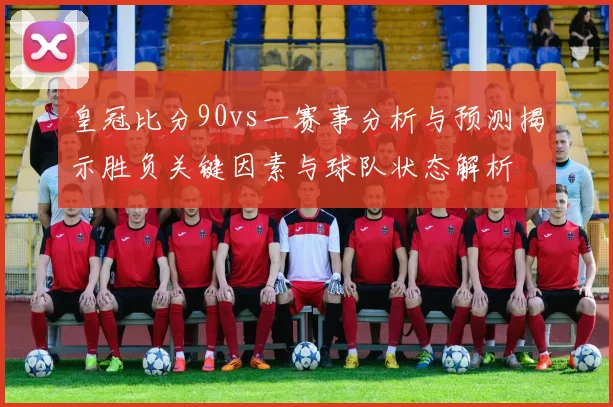 皇冠比分90vs一赛事分析与预测揭示胜负关键因素与球队状态解析