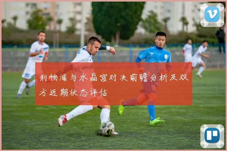 利物浦与水晶宫对决前瞻分析及双方近期状态评估