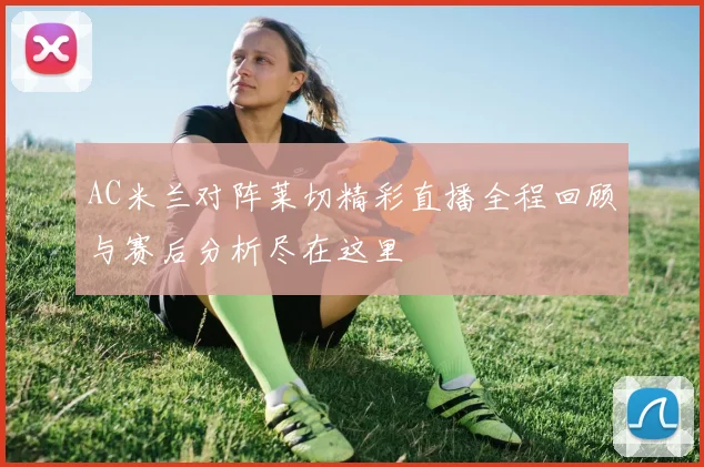 AC米兰对阵莱切精彩直播全程回顾与赛后分析尽在这里